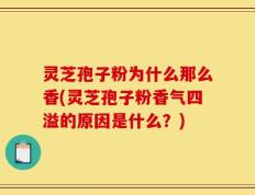 灵芝孢子粉为什么那么香(灵芝孢子粉香气四溢的原因是什么？)