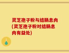 灵芝孢子粉与结肠息肉(灵芝孢子粉对结肠息肉有益处)