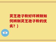 灵芝孢子粉好坏辨别如何辨别灵芝孢子粉的优劣？)