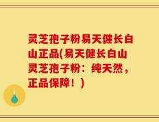 灵芝孢子粉易天健长白山正品(易天健长白山灵芝孢子粉：纯天然，正品保障！)