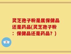 灵芝孢子粉是属保健品还是药品(灵芝孢子粉：保健品还是药品？)