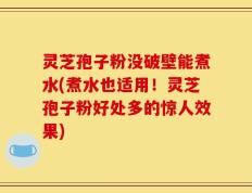 灵芝孢子粉没破壁能煮水(煮水也适用！灵芝孢子粉好处多的惊人效果)