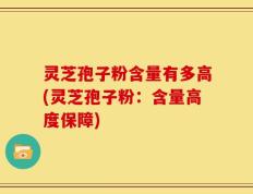 灵芝孢子粉含量有多高(灵芝孢子粉：含量高度保障)
