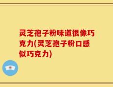 灵芝孢子粉味道很像巧克力(灵芝孢子粉口感似巧克力)