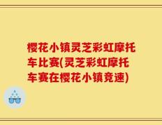 樱花小镇灵芝彩虹摩托车比赛(灵芝彩虹摩托车赛在樱花小镇竞速)