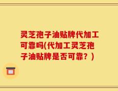 灵芝孢子油贴牌代加工可靠吗(代加工灵芝孢子油贴牌是否可靠？)