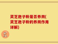 灵芝孢子粉是否养阴(灵芝孢子粉的养阴作用详解)