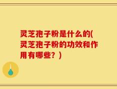 灵芝孢子粉是什么的(灵芝孢子粉的功效和作用有哪些？)