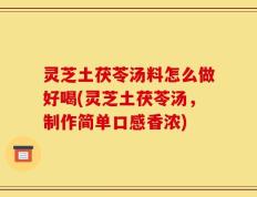 灵芝土茯苓汤料怎么做好喝(灵芝土茯苓汤，制作简单口感香浓)