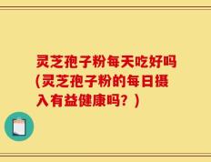 灵芝孢子粉每天吃好吗(灵芝孢子粉的每日摄入有益健康吗？)