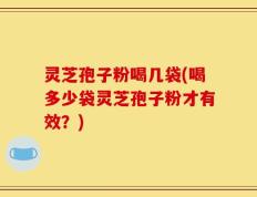 灵芝孢子粉喝几袋(喝多少袋灵芝孢子粉才有效？)