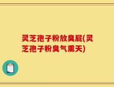 灵芝孢子粉放臭屁(灵芝孢子粉臭气熏天)