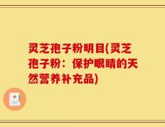 灵芝孢子粉明目(灵芝孢子粉：保护眼睛的天然营养补充品)