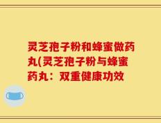 灵芝孢子粉和蜂蜜做药丸(灵芝孢子粉与蜂蜜药丸：双重健康功效