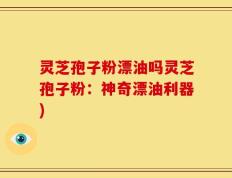 灵芝孢子粉漂油吗灵芝孢子粉：神奇漂油利器)