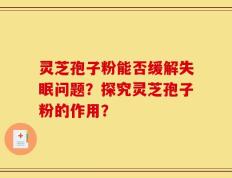 灵芝孢子粉能否缓解失眠问题？探究灵芝孢子粉的作用？