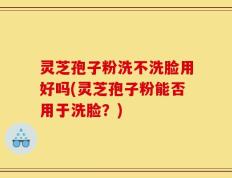 灵芝孢子粉洗不洗脸用好吗(灵芝孢子粉能否用于洗脸？)