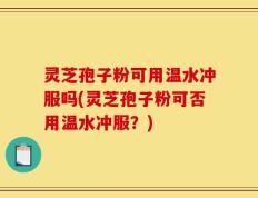 灵芝孢子粉可用温水冲服吗(灵芝孢子粉可否用温水冲服？)