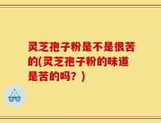 灵芝孢子粉是不是很苦的(灵芝孢子粉的味道是苦的吗？)