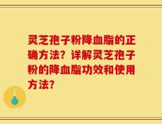 灵芝孢子粉降血脂的正确方法？详解灵芝孢子粉的降血脂功效和使用方法？