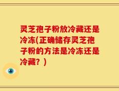 灵芝孢子粉放冷藏还是冷冻(正确储存灵芝孢子粉的方法是冷冻还是冷藏？)