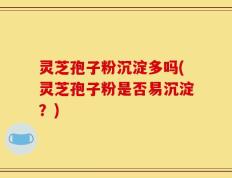 灵芝孢子粉沉淀多吗(灵芝孢子粉是否易沉淀？)