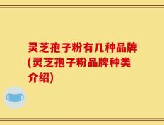 灵芝孢子粉有几种品牌(灵芝孢子粉品牌种类介绍)