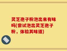 灵芝孢子粉泡出来有味吗(尝试泡出灵芝孢子粉，体验其味道)