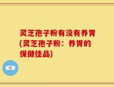 灵芝孢子粉有没有养胃(灵芝孢子粉：养胃的保健佳品)