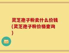 灵芝孢子粉卖什么价钱(灵芝孢子粉价格查询)