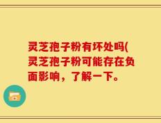 灵芝孢子粉有坏处吗(灵芝孢子粉可能存在负面影响，了解一下。