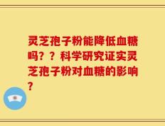 灵芝孢子粉能降低血糖吗？？科学研究证实灵芝孢子粉对血糖的影响？