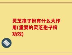 灵芝孢子粉有什么大作用(重要的灵芝孢子粉功效)