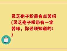 灵芝孢子粉是有点苦吗(灵芝孢子粉带有一定苦味，你必须知道的！)