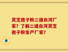 灵芝孢子粉二道白河厂家？了解二道白河灵芝孢子粉生产厂家？