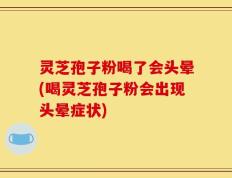 灵芝孢子粉喝了会头晕(喝灵芝孢子粉会出现头晕症状)