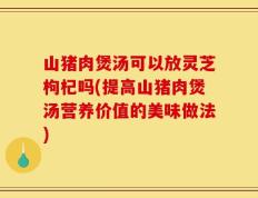 山猪肉煲汤可以放灵芝枸杞吗(提高山猪肉煲汤营养价值的美味做法)