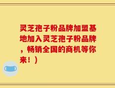 灵芝孢子粉品牌加盟基地加入灵芝孢子粉品牌，畅销全国的商机等你来！)
