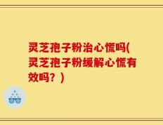 灵芝孢子粉治心慌吗(灵芝孢子粉缓解心慌有效吗？)