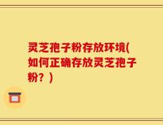 灵芝孢子粉存放环境(如何正确存放灵芝孢子粉？)