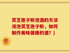 灵芝孢子粉泡酒的方法浸泡灵芝孢子粉，如何制作美味健康的酒？)