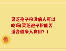 灵芝孢子粉没病人可以吃吗(灵芝孢子粉能否适合健康人食用？)