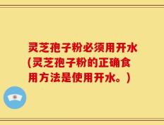 灵芝孢子粉必须用开水(灵芝孢子粉的正确食用方法是使用开水。)