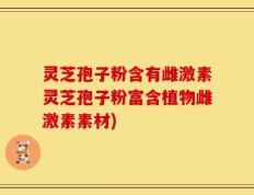 灵芝孢子粉含有雌激素灵芝孢子粉富含植物雌激素素材)