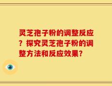 灵芝孢子粉的调整反应？探究灵芝孢子粉的调整方法和反应效果？