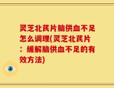 灵芝北芪片脑供血不足怎么调理(灵芝北芪片：缓解脑供血不足的有效方法)