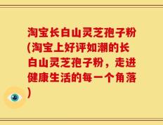 淘宝长白山灵芝孢子粉(淘宝上好评如潮的长白山灵芝孢子粉，走进健康生活的每一个角落)