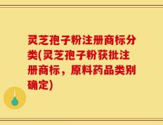 灵芝孢子粉注册商标分类(灵芝孢子粉获批注册商标，原料药品类别确定)