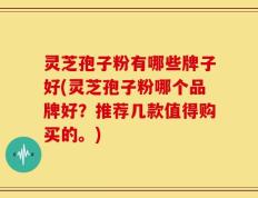 灵芝孢子粉有哪些牌子好(灵芝孢子粉哪个品牌好？推荐几款值得购买的。)