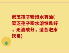 灵芝孢子粉泡水有油(灵芝孢子粉水溶性良好，无油成分，适合泡水饮用)